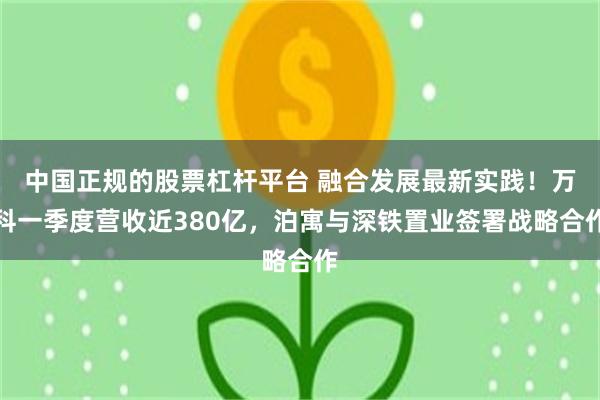 中国正规的股票杠杆平台 融合发展最新实践！万科一季度营收近380亿，泊寓与深铁置业签署战略合作