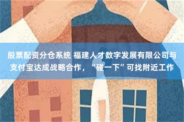 股票配资分仓系统 福建人才数字发展有限公司与支付宝达成战略合作，“碰一下”可找附近工作