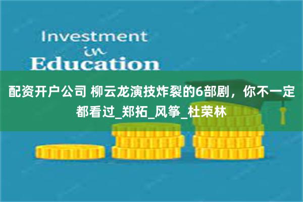 配资开户公司 柳云龙演技炸裂的6部剧，你不一定都看过_郑拓_风筝_杜荣林