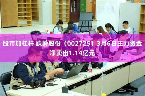 股市加杠杆 跃岭股份（002725）3月6日主力资金净卖出1.14亿元