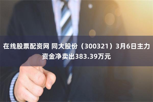 在线股票配资网 同大股份（300321）3月6日主力资金净卖出383.39万元