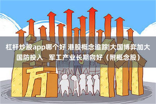 杠杆炒股app哪个好 港股概念追踪|大国博弈加大国防投入   军工产业长期向好（附概念股）