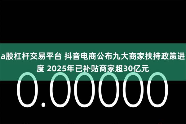 a股杠杆交易平台 抖音电商公布九大商家扶持政策进度 2025年已补贴商家超30亿元
