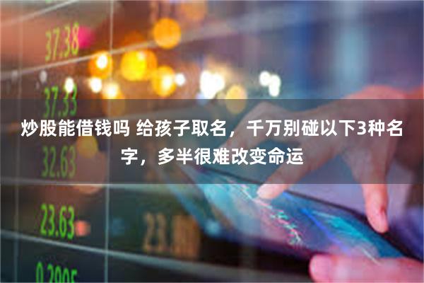 炒股能借钱吗 给孩子取名，千万别碰以下3种名字，多半很难改变命运