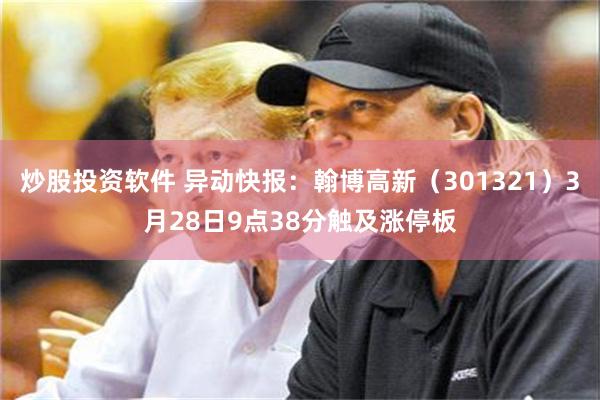 炒股投资软件 异动快报：翰博高新（301321）3月28日9点38分触及涨停板