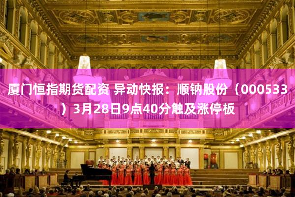 厦门恒指期货配资 异动快报：顺钠股份（000533）3月28日9点40分触及涨停板