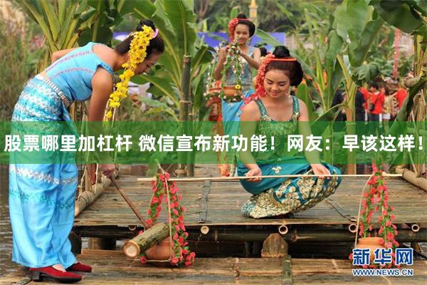 股票哪里加杠杆 微信宣布新功能！网友：早该这样！