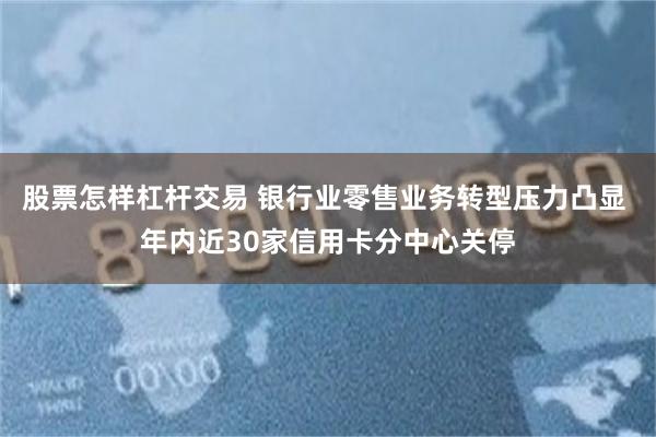 股票怎样杠杆交易 银行业零售业务转型压力凸显 年内近30家信用卡分中心关停