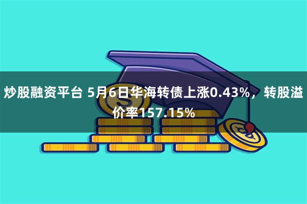 炒股融资平台 5月6日华海转债上涨0.43%，转股溢价率157.15%