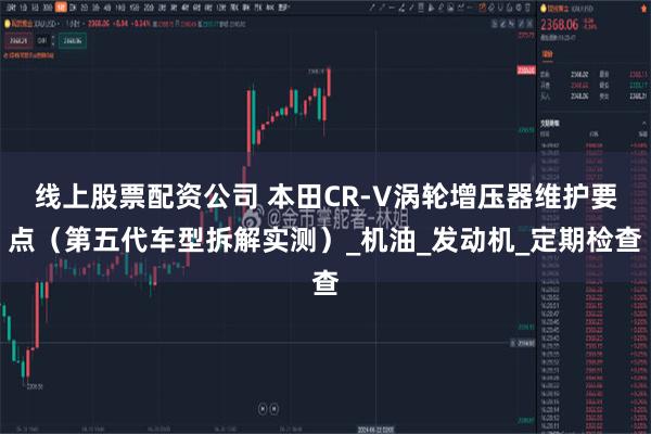 线上股票配资公司 本田CR-V涡轮增压器维护要点（第五代车型拆解实测）_机油_发动机_定期检查