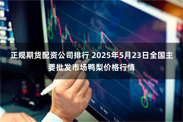 正规期货配资公司排行 2025年5月23日全国主要批发市场鸭梨价格行情