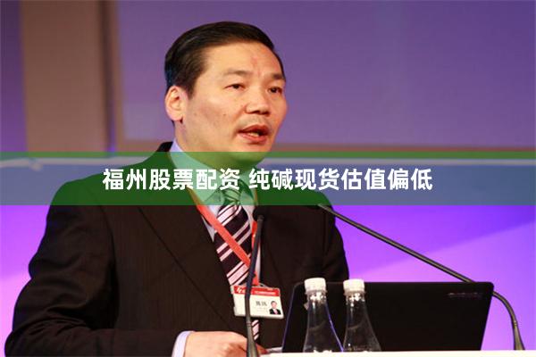 福州股票配资 纯碱现货估值偏低