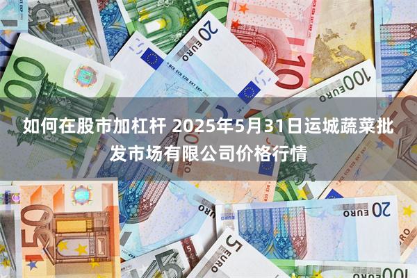 如何在股市加杠杆 2025年5月31日运城蔬菜批发市场有限公司价格行情