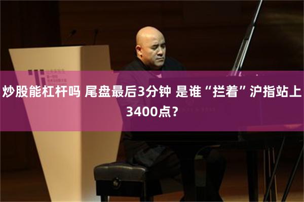 炒股能杠杆吗 尾盘最后3分钟 是谁“拦着”沪指站上3400点？