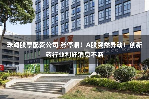 珠海股票配资公司 涨停潮！A股突然异动！创新药行业利好消息不断