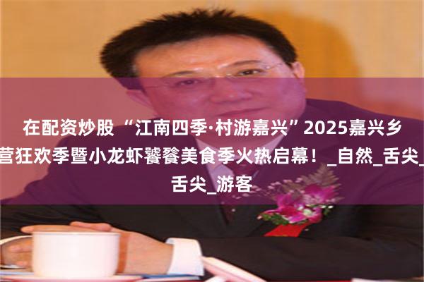 在配资炒股 “江南四季·村游嘉兴”2025嘉兴乡村露营狂欢季暨小龙虾饕餮美食季火热启幕！_自然_舌尖_游客