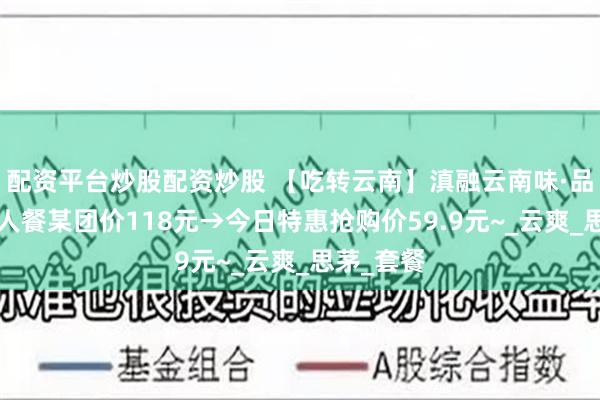 配资平台炒股配资炒股 【吃转云南】滇融云南味·品质甄选4人餐某团价118元→今日特惠抢购价59.9元~_云爽_思茅_套餐