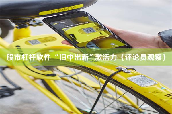 股市杠杆软件 “旧中出新”激活力（评论员观察）