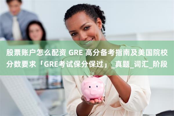 股票账户怎么配资 GRE 高分备考指南及美国院校分数要求「GRE考试保分保过」_真题_词汇_阶段