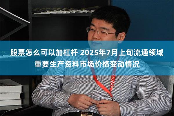 股票怎么可以加杠杆 2025年7月上旬流通领域重要生产资料市场价格变动情况