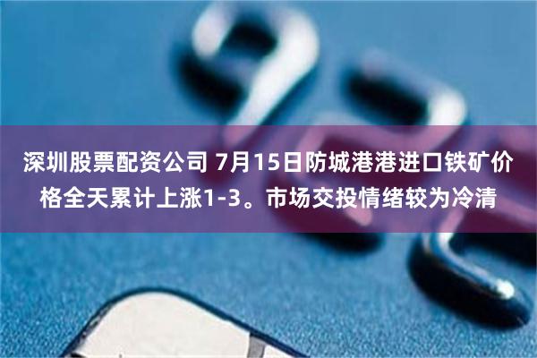 深圳股票配资公司 7月15日防城港港进口铁矿价格全天累计上涨1-3。市场交投情绪较为冷清
