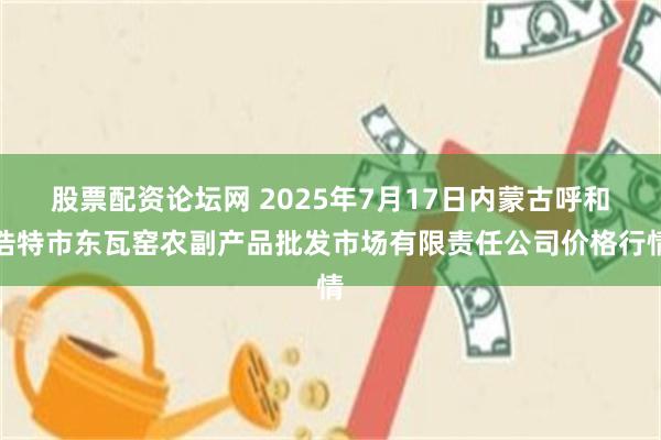 股票配资论坛网 2025年7月17日内蒙古呼和浩特市东瓦窑农副产品批发市场有限责任公司价格行情