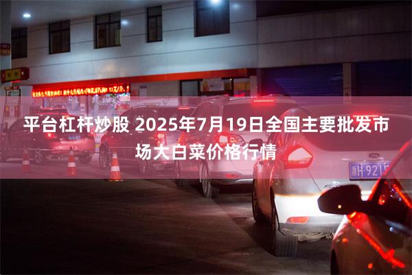 平台杠杆炒股 2025年7月19日全国主要批发市场大白菜价格行情