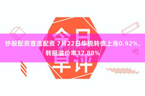 炒股配资首选配资 7月22日华锐转债上涨0.92%，转股溢价率37.88%