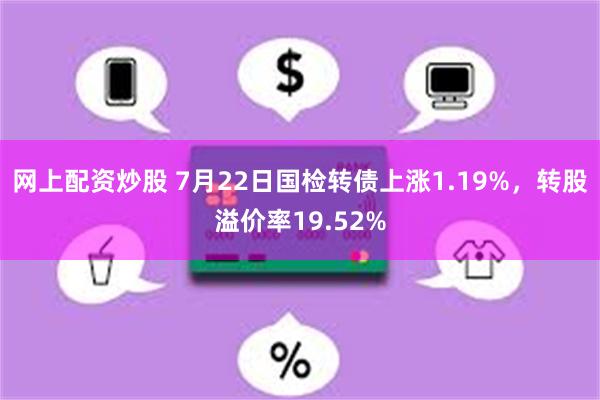 网上配资炒股 7月22日国检转债上涨1.19%，转股溢价率19.52%