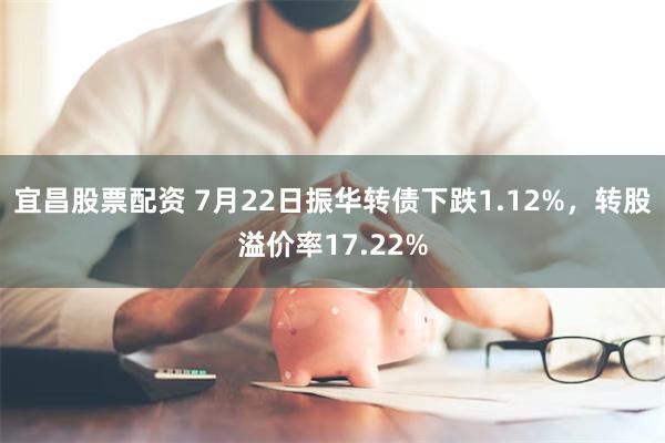 宜昌股票配资 7月22日振华转债下跌1.12%，转股溢价率17.22%
