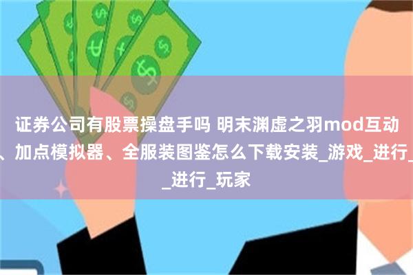 证券公司有股票操盘手吗 明末渊虚之羽mod互动地图、加点模拟器、全服装图鉴怎么下载安装_游戏_进行_玩家