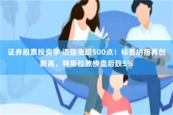 证券股票投资学 道指涨超500点！标普纳指再创新高，特斯拉放榜盘后跌5%