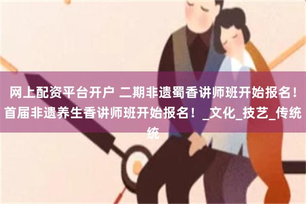 网上配资平台开户 二期非遗蜀香讲师班开始报名！首届非遗养生香讲师班开始报名！_文化_技艺_传统