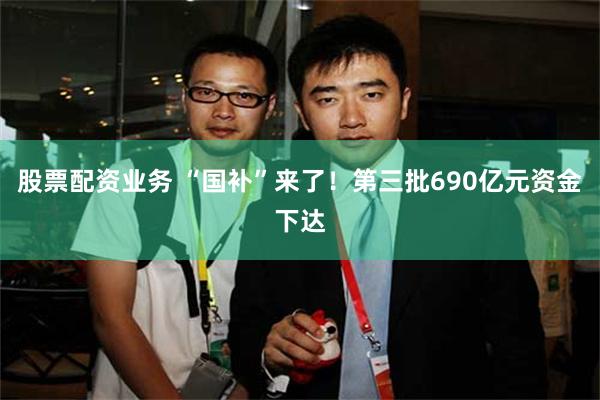 股票配资业务 “国补”来了！第三批690亿元资金下达