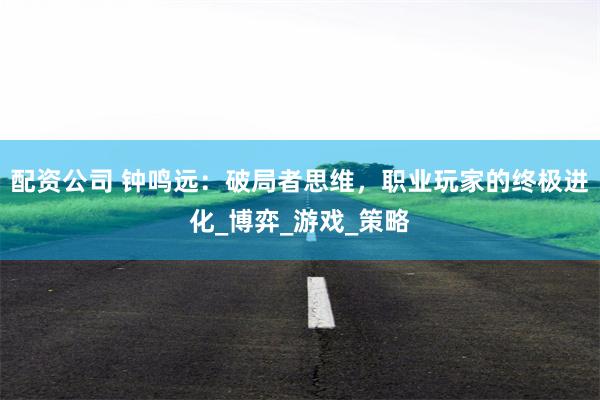 配资公司 钟鸣远：破局者思维，职业玩家的终极进化_博弈_游戏_策略