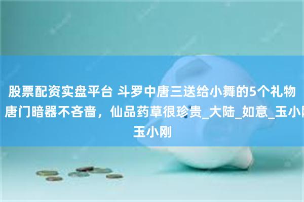 股票配资实盘平台 斗罗中唐三送给小舞的5个礼物：唐门暗器不吝啬，仙品药草很珍贵_大陆_如意_玉小刚