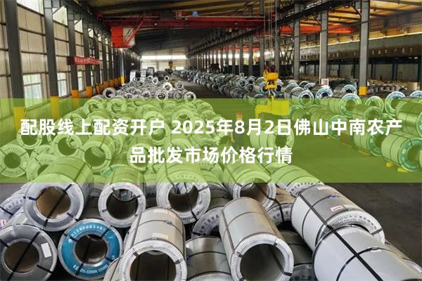 配股线上配资开户 2025年8月2日佛山中南农产品批发市场价格行情