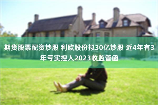 期货股票配资炒股 利欧股份拟30亿炒股 近4年有3年亏实控人2023收监管函