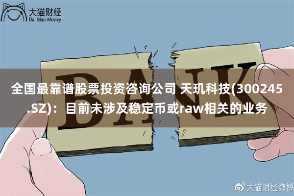 全国最靠谱股票投资咨询公司 天玑科技(300245.SZ)：目前未涉及稳定币或raw相关的业务