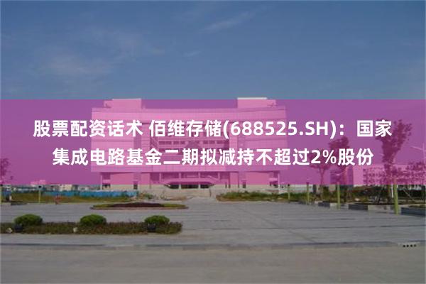 股票配资话术 佰维存储(688525.SH)：国家集成电路基金二期拟减持不超过2%股份