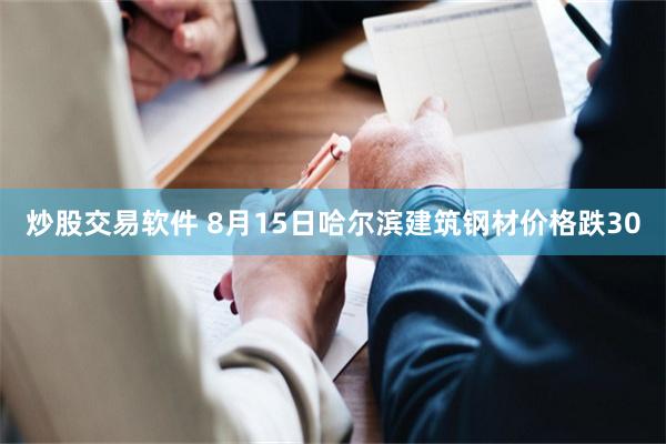 炒股交易软件 8月15日哈尔滨建筑钢材价格跌30