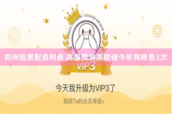 郑州股票配资利息 高盛预测美联储今年将降息3次