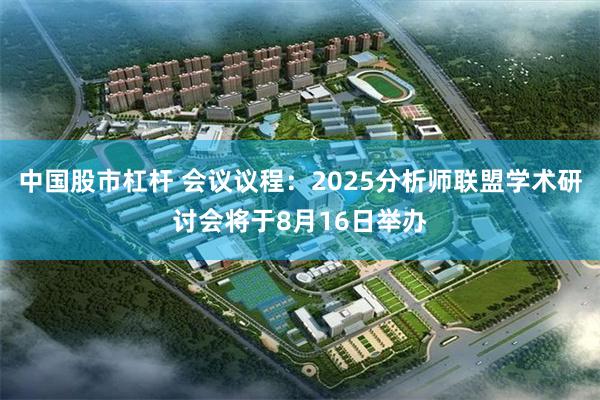 中国股市杠杆 会议议程：2025分析师联盟学术研讨会将于8月16日举办
