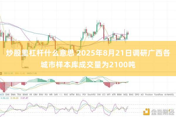 炒股里杠杆什么意思 2025年8月21日调研广西各城市样本库成交量为2100吨
