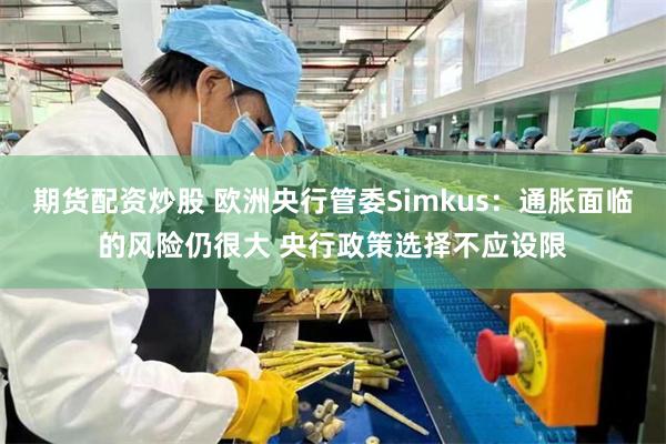 期货配资炒股 欧洲央行管委Simkus：通胀面临的风险仍很大 央行政策选择不应设限