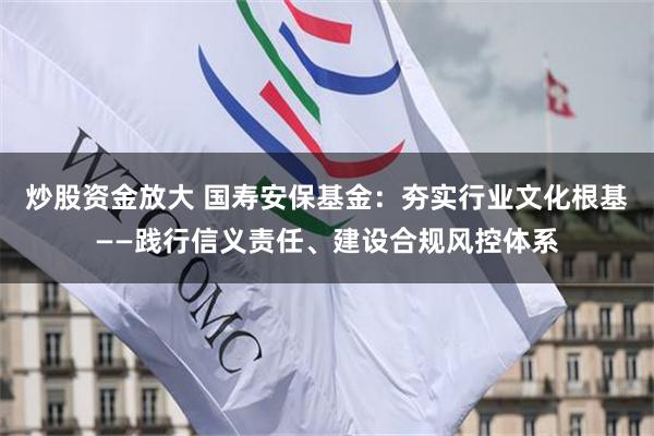 炒股资金放大 国寿安保基金：夯实行业文化根基——践行信义责任、建设合规风控体系