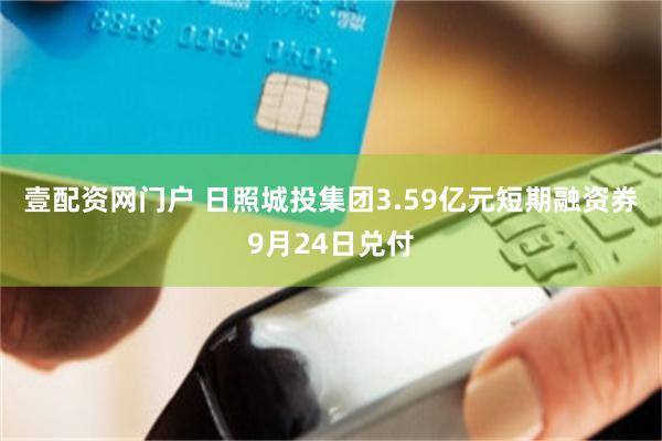 壹配资网门户 日照城投集团3.59亿元短期融资券9月24日兑付