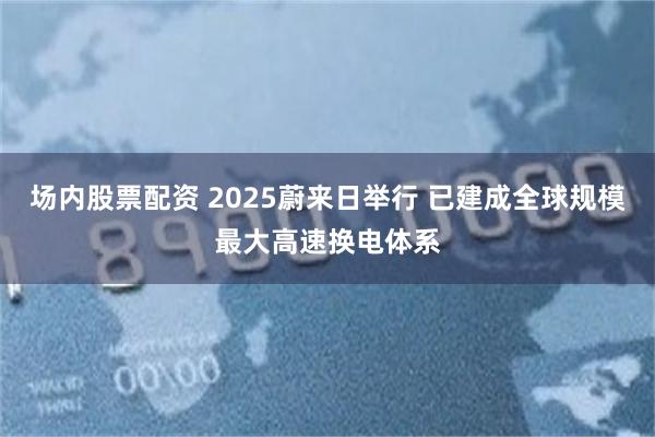 场内股票配资 2025蔚来日举行 已建成全球规模最大高速换电体系