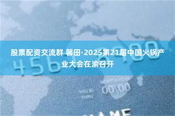 股票配资交流群 馨田·2025第21届中国火锅产业大会在渝召开