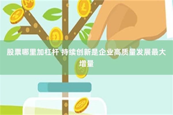 股票哪里加杠杆 持续创新是企业高质量发展最大增量